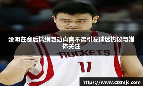 姚明在赛后情绪激动直言不讳引发球迷热议与媒体关注