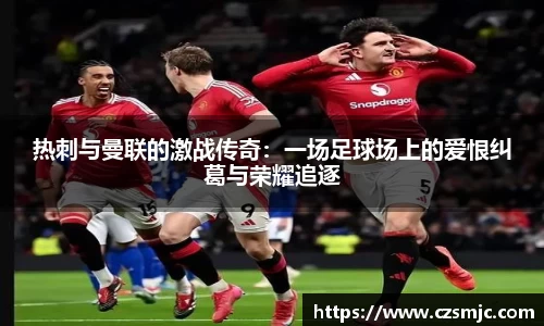 热刺与曼联的激战传奇：一场足球场上的爱恨纠葛与荣耀追逐