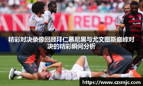 精彩对决录像回顾拜仁慕尼黑与尤文图斯巅峰对决的精彩瞬间分析
