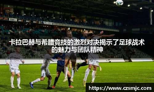 卡拉巴赫与希腊竞技的激烈对决揭示了足球战术的魅力与团队精神
