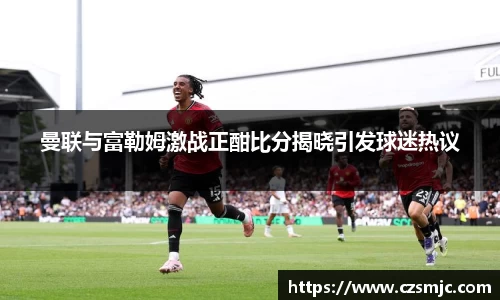 曼联与富勒姆激战正酣比分揭晓引发球迷热议